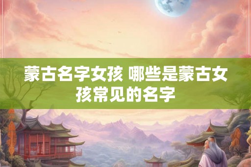蒙古名字女孩 哪些是蒙古女孩常见的名字
