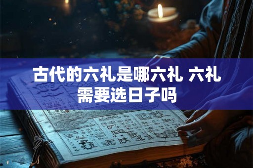 古代的六礼是哪六礼 六礼需要选日子吗