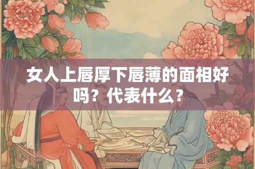 女人上唇厚下唇薄的面相好吗？代表什么？