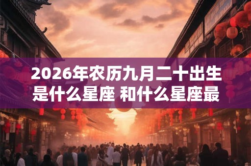 2026年农历九月二十出生是什么星座 和什么星座最配