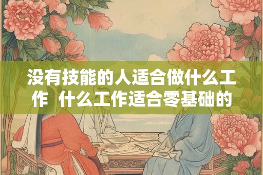 没有技能的人适合做什么工作  什么工作适合零基础的人