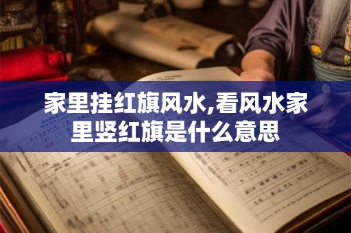 家里挂红旗风水,看风水家里竖红旗是什么意思 家里挂红旗风水,看风水家里竖红旗是什么意思