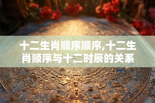 十二生肖顺序顺序,十二生肖顺序与十二时辰的关系