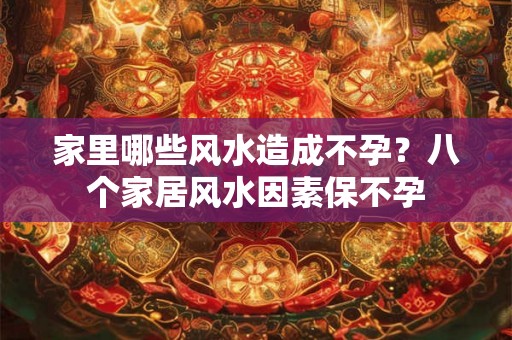 家里哪些风水造成不孕？八个家居风水因素保不孕