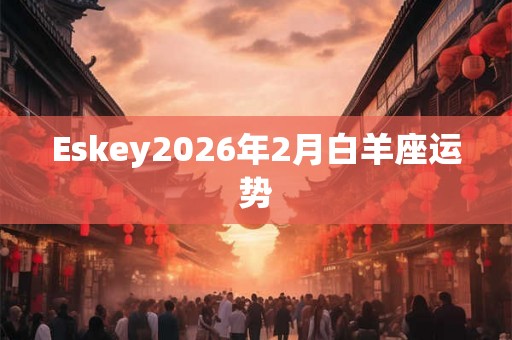 Eskey2026年2月白羊座运势 Eskey2026年2月白羊座运势