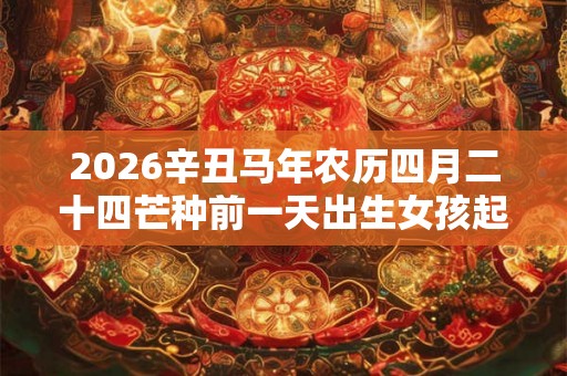 2026辛丑马年农历四月二十四芒种前一天出生女孩起名