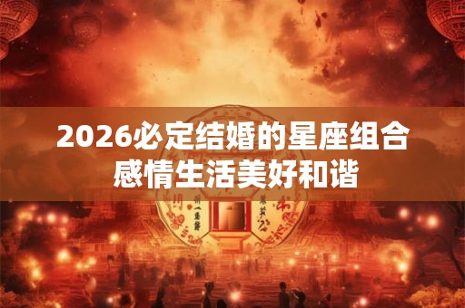 2026必定结婚的星座组合 感情生活美好和谐 2026必定结婚的星座组合 感情生活美好和谐