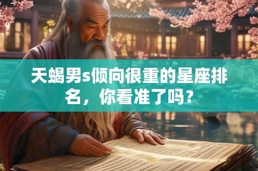 天蝎男s倾向很重的星座排名，你看准了吗？