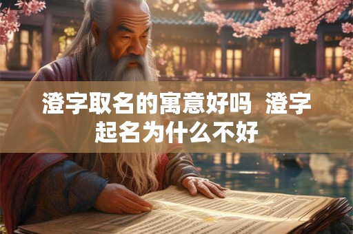 澄字取名的寓意好吗  澄字起名为什么不好