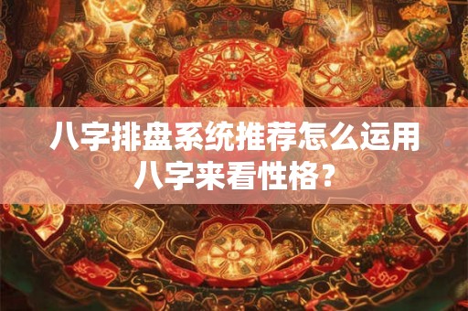 八字排盘系统推荐怎么运用八字来看性格？
