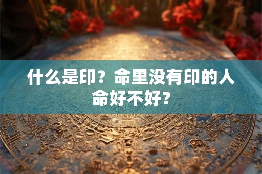 什么是印？命里没有印的人命好不好？