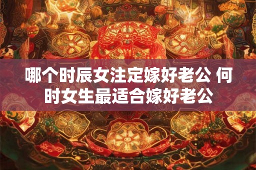 哪个时辰女注定嫁好老公 何时女生最适合嫁好老公
