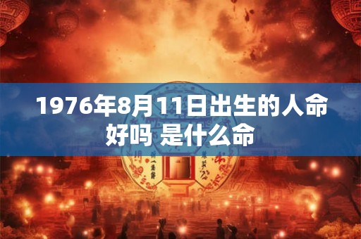 1976年8月11日出生的人命好吗 是什么命