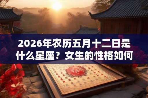 2026年农历五月十二日是什么星座？女生的性格如何？