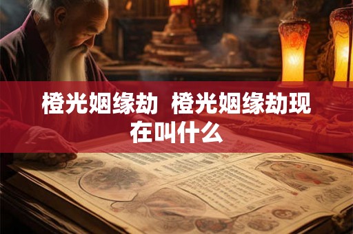 橙光姻缘劫 橙光姻缘劫现在叫什么 橙光姻缘劫 橙光姻缘劫现在叫什么