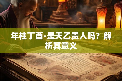 年柱丁酉-是天乙贵人吗？解析其意义