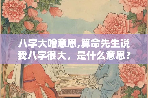 八字大啥意思,算命先生说我八字很大,是什么意思? 八字大啥意思,算命先生说我八字很大,是什么意思?