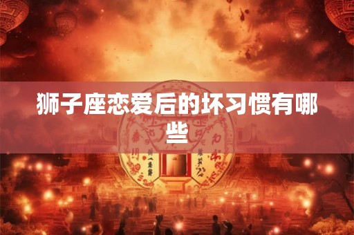狮子座恋爱后的坏习惯有哪些