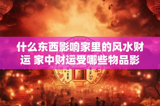 什么东西影响家里的风水财运 家中财运受哪些物品影响