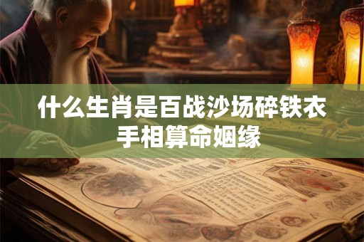 什么生肖是百战沙场碎铁衣 手相算命姻缘 什么生肖是百战沙场碎铁衣 手相算命姻缘