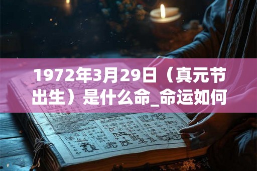 1972年3月29日（真元节出生）是什么命_命运如何