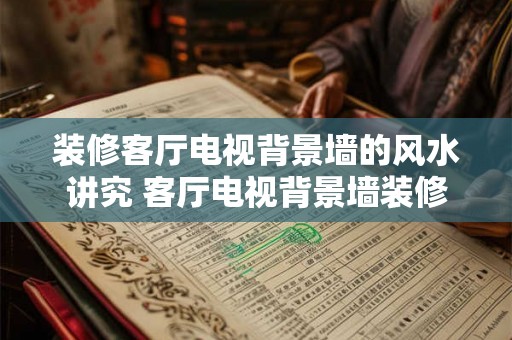 装修客厅电视背景墙的风水讲究 客厅电视背景墙装修风水须知