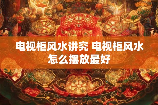 电视柜风水讲究 电视柜风水怎么摆放最好