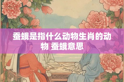 蚕蛾是指什么动物生肖的动物 蚕蛾意思