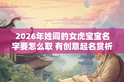 2026年姓阎的女虎宝宝名字要怎么取 有创意起名赏析