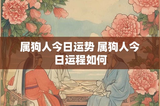 属狗人今日运势 属狗人今日运程如何