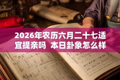 2026年农历六月二十七适宜提亲吗  本日卦象怎么样