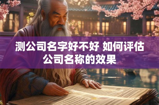 测公司名字好不好 如何评估公司名称的效果 测公司名字好不好 如何评估公司名称的效果