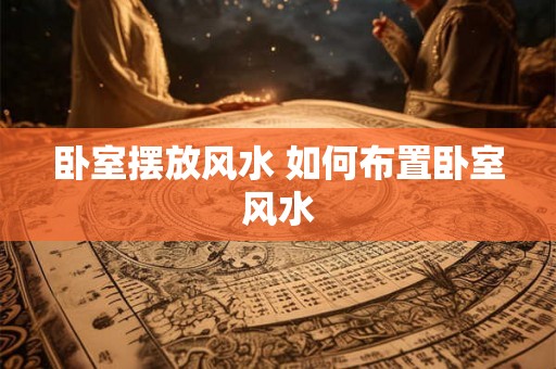 卧室摆放风水 如何布置卧室风水