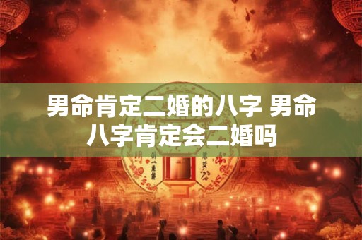 男命肯定二婚的八字 男命八字肯定会二婚吗
