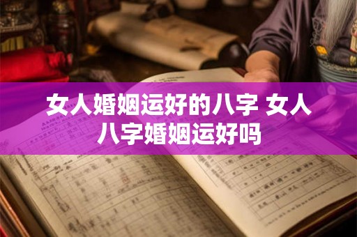 女人婚姻运好的八字 女人八字婚姻运好吗