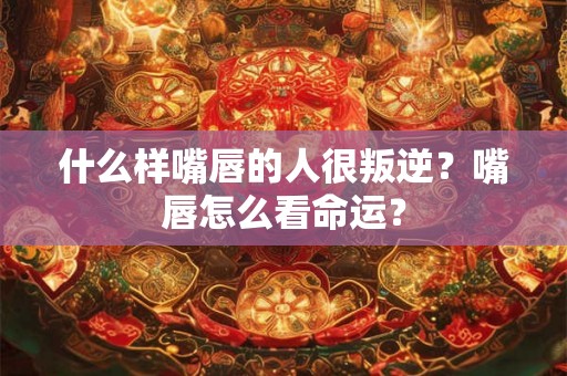 什么样嘴唇的人很叛逆？嘴唇怎么看命运？