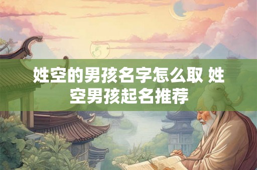 姓空的男孩名字怎么取 姓空男孩起名推荐 姓空的男孩名字怎么取 姓空男孩起名推荐