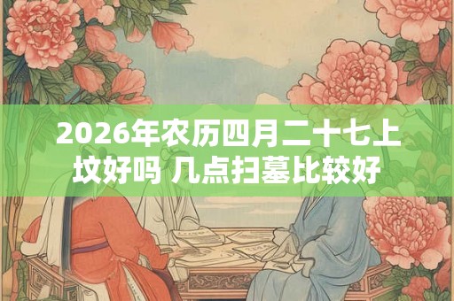 2026年农历四月二十七上坟好吗 几点扫墓比较好