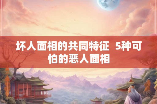 坏人面相的共同特征  5种可怕的恶人面相