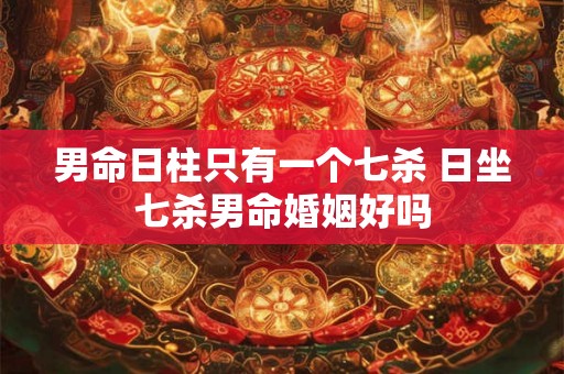 男命日柱只有一个七杀 日坐七杀男命婚姻好吗