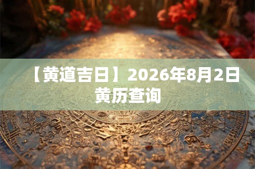 【黄道吉日】2026年8月2日黄历查询