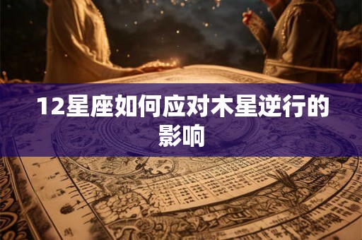 12星座如何应对木星逆行的影响