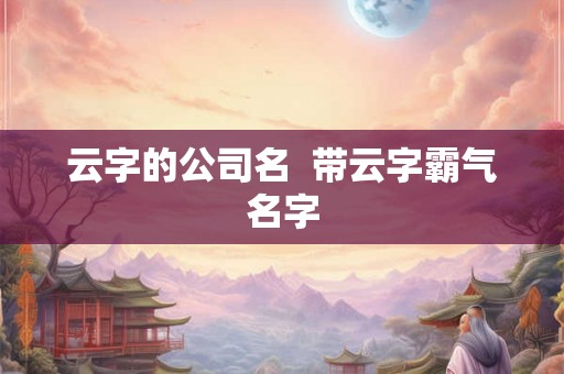 云字的公司名  带云字霸气名字