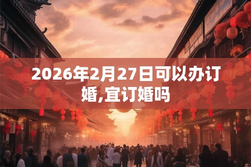 2026年2月27日可以办订婚,宜订婚吗