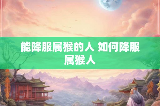 能降服属猴的人 如何降服属猴人