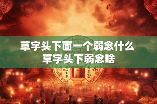 草字头下面一个弱念什么 草字头下弱念啥