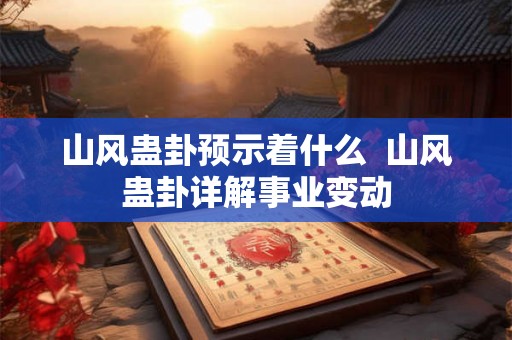 山风蛊卦预示着什么  山风蛊卦详解事业变动