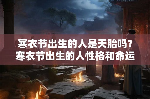 寒衣节出生的人是天胎吗？寒衣节出生的人性格和命运好吗？