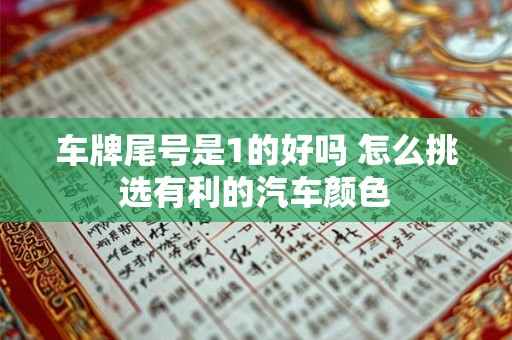 车牌尾号是1的好吗 怎么挑选有利的汽车颜色 车牌尾号是1的好吗 怎么挑选有利的汽车颜色