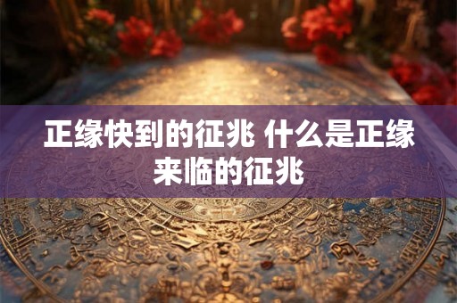 正缘快到的征兆 什么是正缘来临的征兆